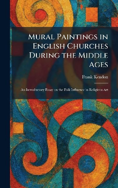 Mural Paintings in English Churches During the Middle Ages: An Introductory Essay on the Folk Influence in Religious Art