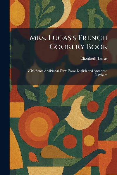 Mrs. Lucas's French Cookery Book: With Some Additional Hints From English and American Kitchens
