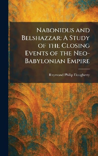 Nabonidus and Belshazzar: A Study of the Closing Events of the Neo-Babylonian Empire