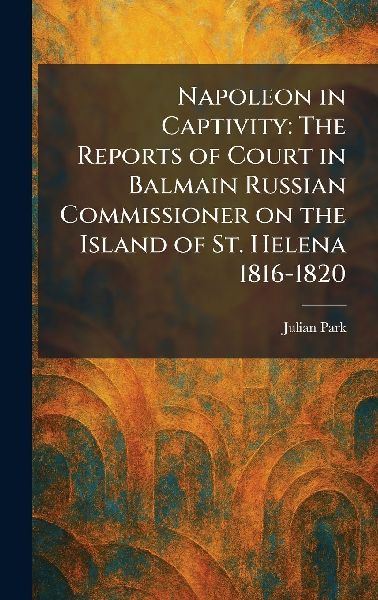 Napoleon in Captivity: The Reports of Court in Balmain Russian Commissioner on the Island of St. Helena 1816-1820