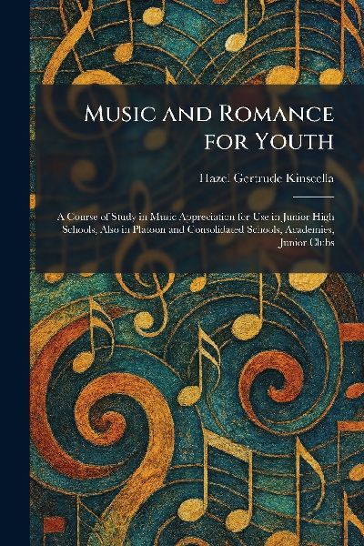 Music and Romance for Youth: A Course of Study in Music Appreciation for Use in Junior High Schools, Also in Platoon and Consolidated Schools, Academies, Junior Clubs