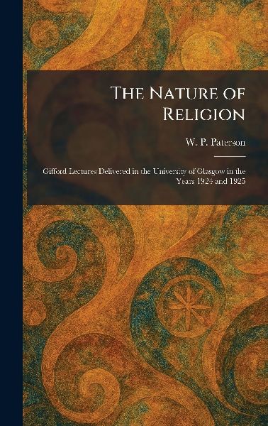 The Nature of Religion: Gifford Lectures Delivered in the University of Glasgow in the Years 1924 and 1925