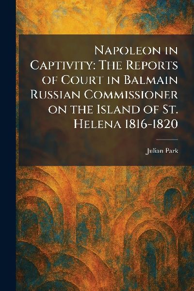Napoleon in Captivity: The Reports of Court in Balmain Russian Commissioner on the Island of St. Helena 1816-1820