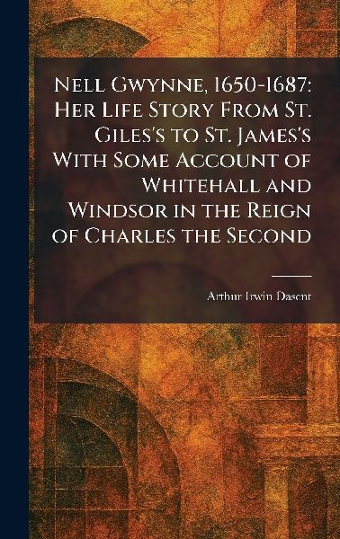 Nell Gwynne, 1650-1687: Her Life Story From St. Giles's to St. James's With Some Account of Whitehall and Windsor in the Reign of Charles the Second