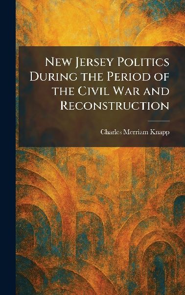 New Jersey Politics During the Period of the Civil War and Reconstruction