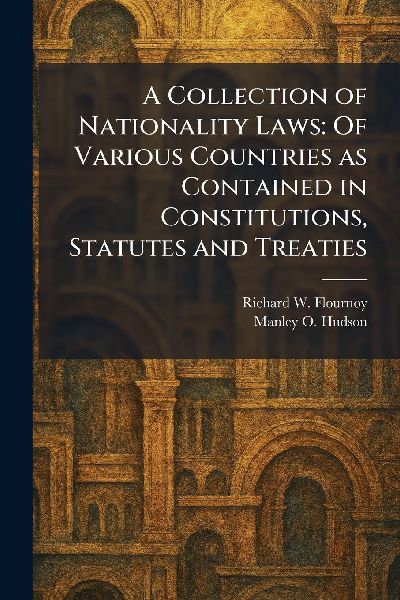 A Collection of Nationality Laws: Of Various Countries as Contained in Constitutions, Statutes and Treaties