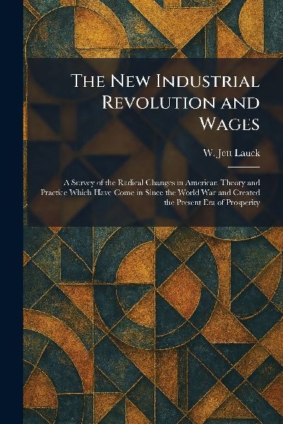 The New Industrial Revolution and Wages: A Survey of the Radical Changes in American Theory and Practice Which Have Come in Since the World War and Created the Present Era of Prosperity