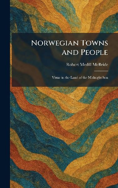 Norwegian Towns and People: Vistas in the Land of the Midnight Sun