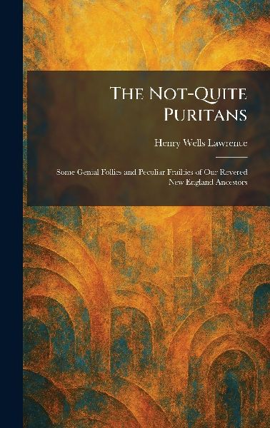 The Not-Quite Puritans: Some Genial Follies and Peculiar Frailties of Our Revered New England Ancestors