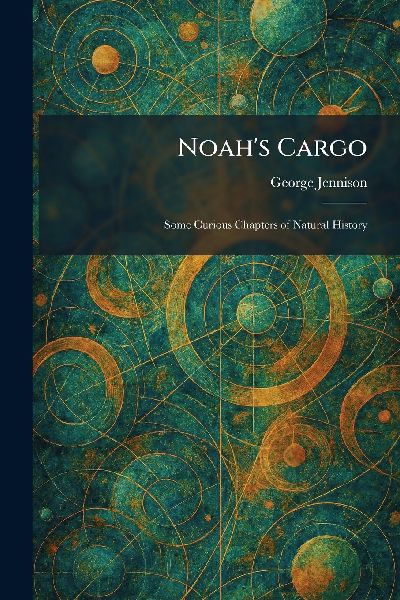 Noah's Cargo: Some Curious Chapters of Natural History