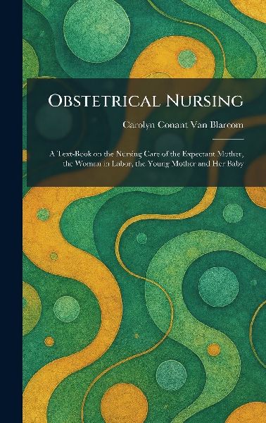 Obstetrical Nursing: A Text-Book on the Nursing Care of the Expectant Mother, the Woman in Labor, the Young Mother and Her Baby