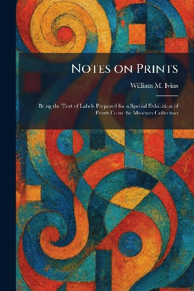 Notes on Prints: Being the Text of Labels Prepared for a Special Exhibition of Prints From the Museum Collection