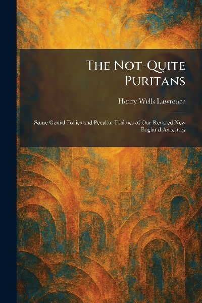The Not-Quite Puritans: Some Genial Follies and Peculiar Frailties of Our Revered New England Ancestors