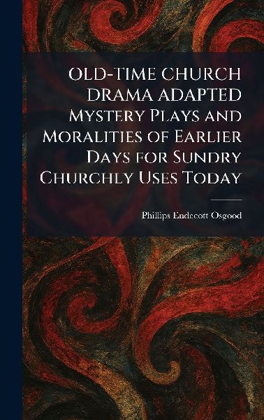 OLD-TIME CHURCH DRAMA ADAPTED Mystery Plays and Moralities of Earlier Days for Sundry Churchly Uses Today