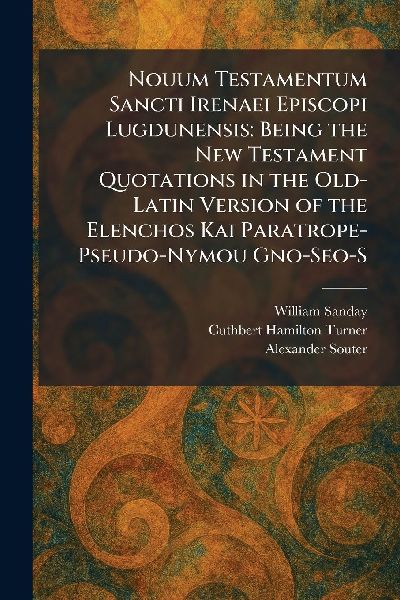 Nouum Testamentum Sancti Irenaei Episcopi Lugdunensis: Being the New Testament Quotations in the Old-Latin Version of the Elenchos Kai Paratrope- Pseudo-Nymou Gno-Seo-S