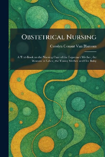 Obstetrical Nursing: A Text-Book on the Nursing Care of the Expectant Mother, the Woman in Labor, the Young Mother and Her Baby