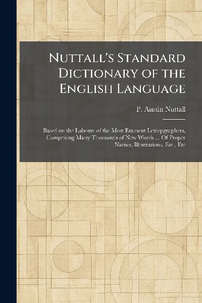 Nuttall's Standard Dictionary of the English Language: Based on the Labours of the Most Eminent Lexicpgraphers, Comprising Many Thousands of New Words ... Of Proper Names, Illustrations, Etc., Etc