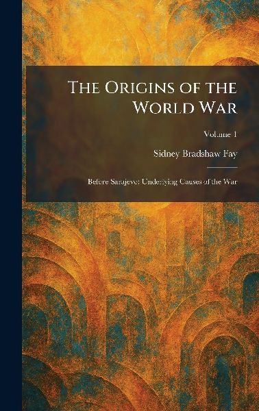 The Origins of the World War: Before Sarajevo: Underlying Causes of the War