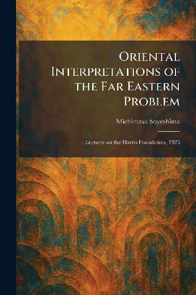Oriental Interpretations of the Far Eastern Problem: Lectures on the Harris Foundation, 1925
