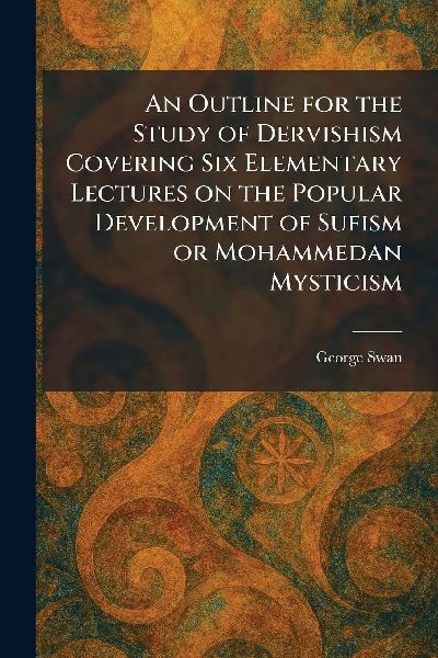 An Outline for the Study of Dervishism Covering Six Elementary Lectures on the Popular Development of Sufism or Mohammedan Mysticism