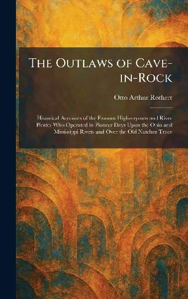 The Outlaws of Cave-in-Rock: Historical Accounts of the Famous Highwaymen and River Pirates Who Operated in Pioneer Days Upon the Ohio and Mississippi Rivers and Over the Old Natchez Trace