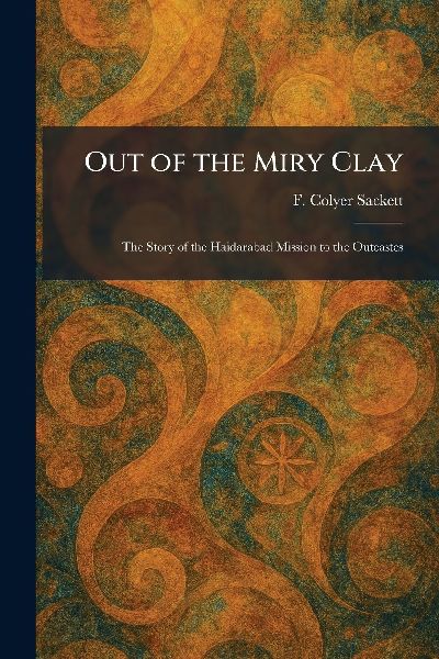 Out of the Miry Clay: The Story of the Haidarabad Mission to the Outcastes