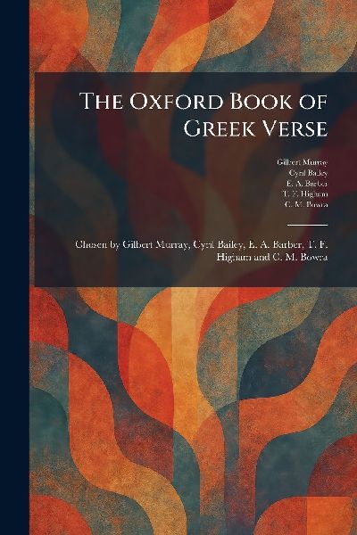 The Oxford Book of Greek Verse: Chosen by Gilbert Murray, Cyril Bailey, E. A. Barber, T. F. Higham and C. M. Bowra