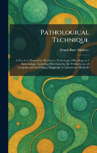 Pathological Technique: A Practical Manual for Workers in Pathological Histology and Bacteriology, Including Directions for the Performance of Autopsies and for Clinical Diagnosis by Laboratory Methods