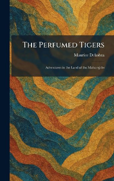 The Perfumed Tigers: Adventures in the Land of the Maharajahs