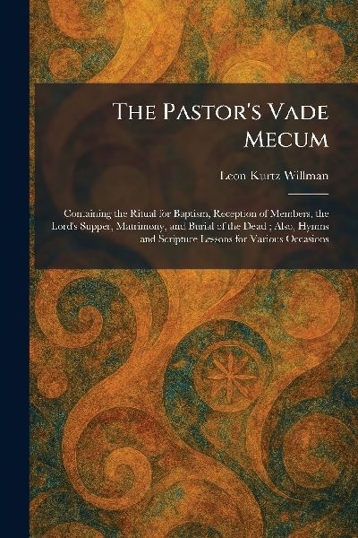 The Pastors Vade Mecum: Containing the Ritual for Baptism, Reception of Members, the Lords Supper, Matrimony, and Burial of the Dead; Also, Hymns and Scripture Lessons for Various Occasions
