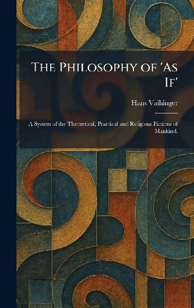 The Philosophy of As If: A System of the Theoretical, Practical and Religious Fictions of Mankind.