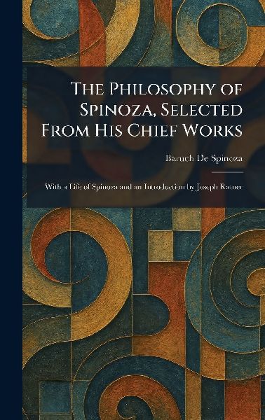 The Philosophy of Spinoza, Selected From His Chief Works: With a Life of Spinoza and an Introduction by Joseph Ratner