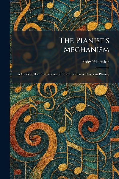 The Pianists Mechanism: A Guide to the Production and Transmission of Power in Playing