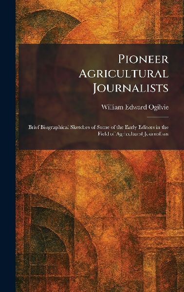 Pioneer Agricultural Journalists: Brief Biographical Sketches of Some of the Early Editors in the Field of Agricultural Journalism