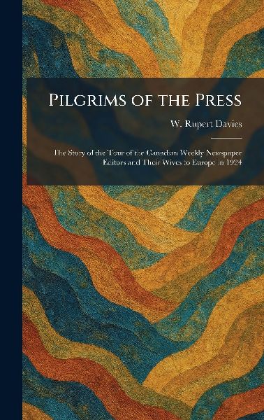 Pilgrims of the Press: The Story of the Tour of the Canadian Weekly Newspaper Editors and Their Wives to Europe in 1924