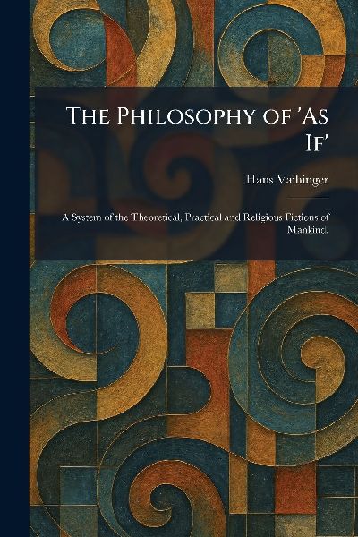The Philosophy of 'As If': A System of the Theoretical, Practical and Religious Fictions of Mankind.