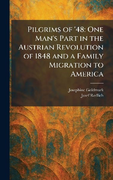 Pilgrims of 48: One Mans Part in the Austrian Revolution of 1848 and a Family Migration to America