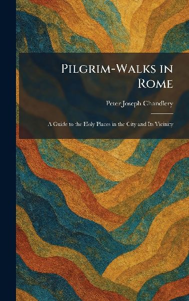 Pilgrim-Walks in Rome: A Guide to the Holy Places in the City and Its Vicinity
