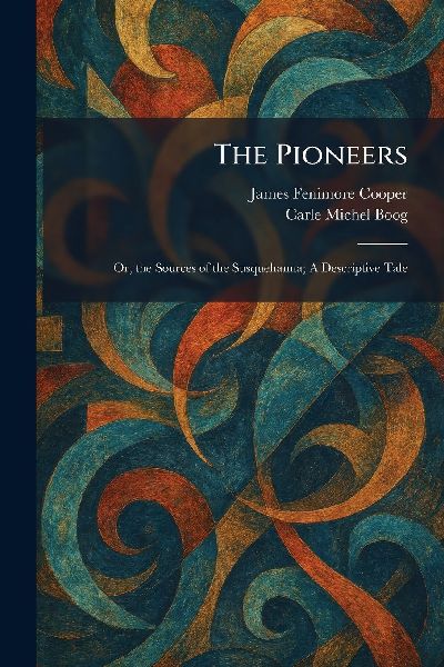 The Pioneers: Or, the Sources of the Susquehanna; A Descriptive Tale