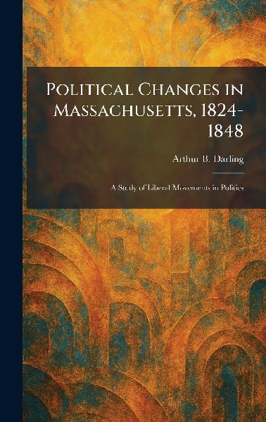 Political Changes in Massachusetts, 1824-1848: A Study of Liberal Movements in Politics
