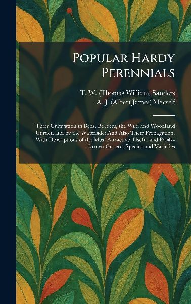 Popular Hardy Perennials: Their Cultivation in Beds, Borders, the Wild and Woodland Garden and by the Waterside: And Also Their Propagation. With Descriptions of the Most Attractive, Useful and Easily-Grown Genera, Species and Varieties