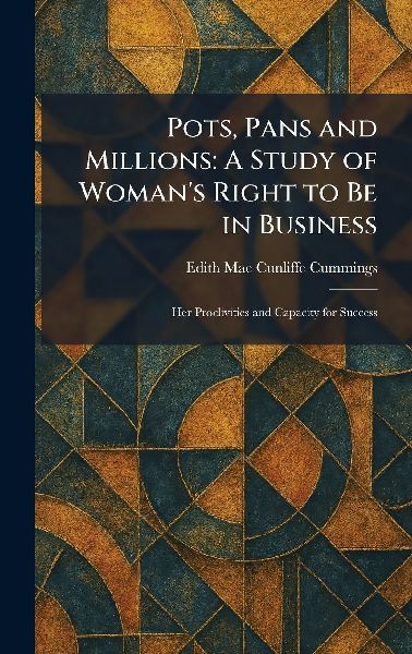 Pots, Pans and Millions: A Study of Womans Right to Be in Business: Her Proclivities and Capacity for Success