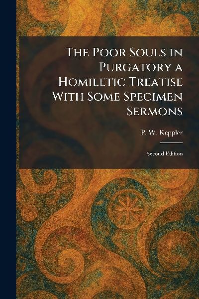 The Poor Souls in Purgatory a Homiletic Treatise With Some Specimen Sermons: Second Edition