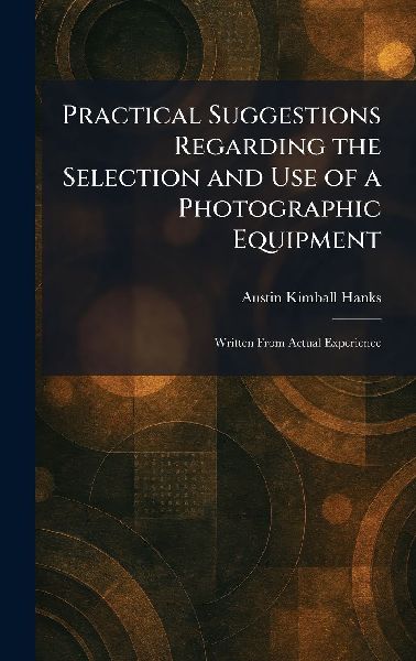 Practical Suggestions Regarding the Selection and Use of a Photographic Equipment: Written From Actual Experience