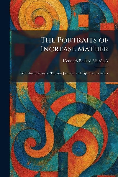 The Portraits of Increase Mather: With Some Notes on Thomas Johnson, an English Mezzotinter