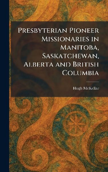 Presbyterian Pioneer Missionaries in Manitoba, Saskatchewan, Alberta and British Columbia