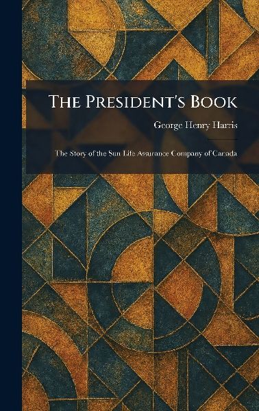 The President's Book: The Story of the Sun Life Assurance Company of Canada