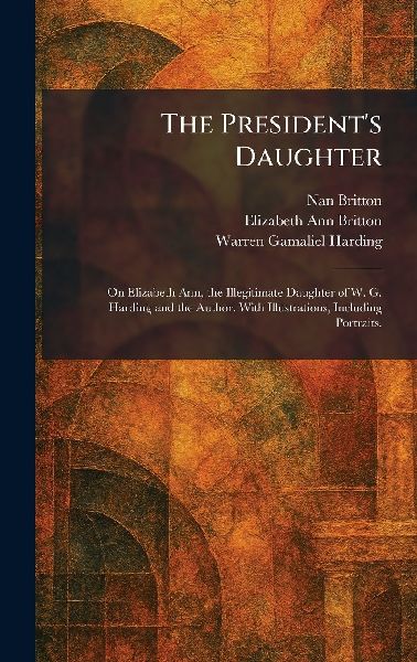 The Presidents Daughter: On Elizabeth Ann, the Illegitimate Daughter of W. G. Harding and the Author. With Illustrations, Including Portraits.