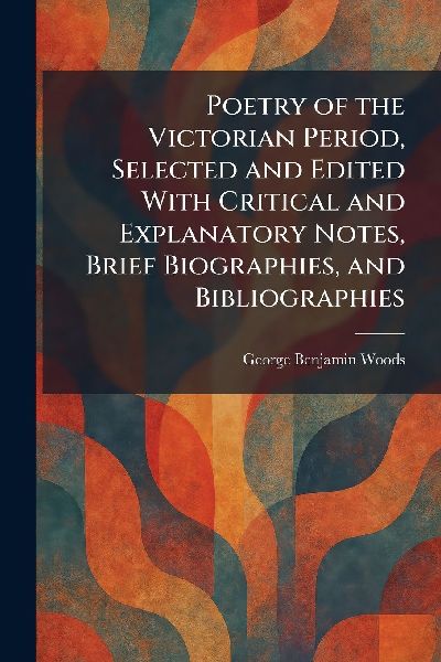 Poetry of the Victorian Period, Selected and Edited With Critical and Explanatory Notes, Brief Biographies, and Bibliographies