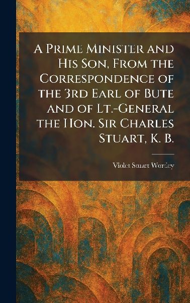 A Prime Minister and His Son, From the Correspondence of the 3rd Earl of Bute and of Lt.-General the Hon. Sir Charles Stuart, K. B.